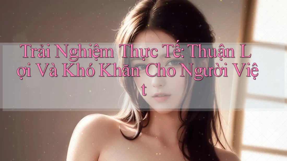 Trải Nghiệm Thực Tế: Thuận Lợi Và Khó Khăn Cho Người Việt