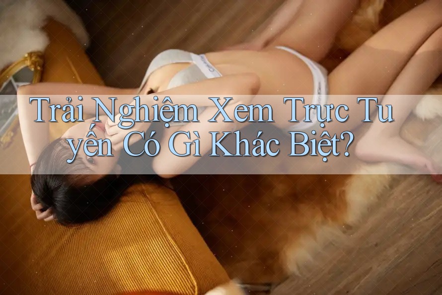 Trải Nghiệm Xem Trực Tuyến Có Gì Khác Biệt? Trải Nghiệm Xem Trực Tuyến Có Gì Khác Biệt?