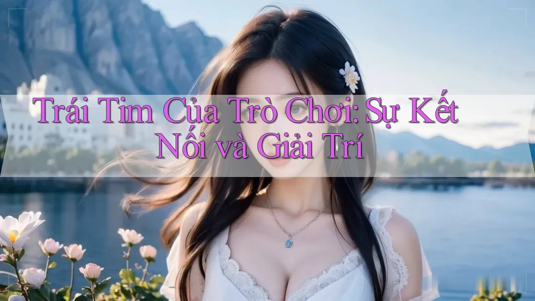 Trái Tim Của Trò Chơi: Sự Kết Nối và Giải Trí Trái Tim Của Trò Chơi: Sự Kết Nối và Giải Trí