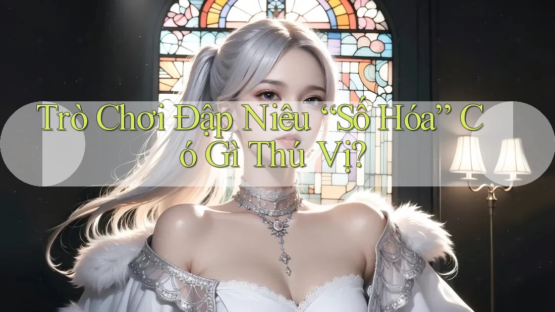 Trò Chơi Đập Niêu “Số Hóa” Có Gì Thú Vị? Trò Chơi Đập Niêu “Số Hóa” Có Gì Thú Vị?