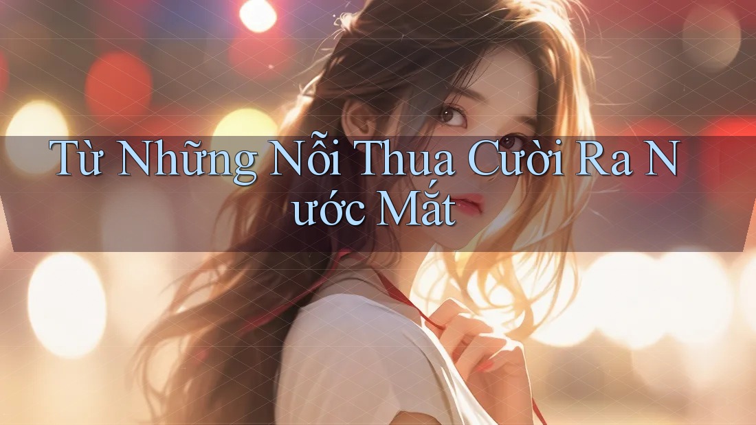 Từ Những Nỗi Thua Cười Ra Nước Mắt Từ Những Nỗi Thua Cười Ra Nước Mắt