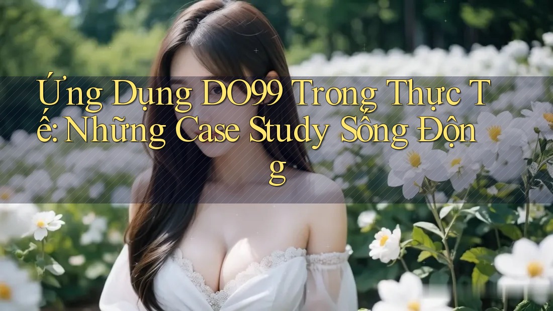 Ứng Dụng DO99 Trong Thực Tế: Những Case Study Sống Động
