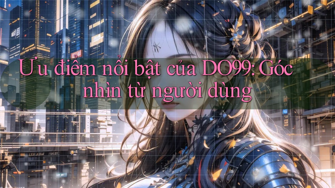 Ưu điểm nổi bật của DO99: Góc nhìn từ người dùng Ưu điểm nổi bật của DO99: Góc nhìn từ người dùng