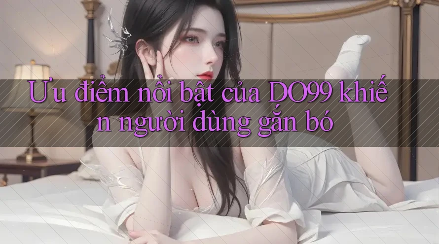 Ưu điểm nổi bật của DO99 khiến người dùng gắn bó Ưu điểm nổi bật của DO99 khiến người dùng gắn bó