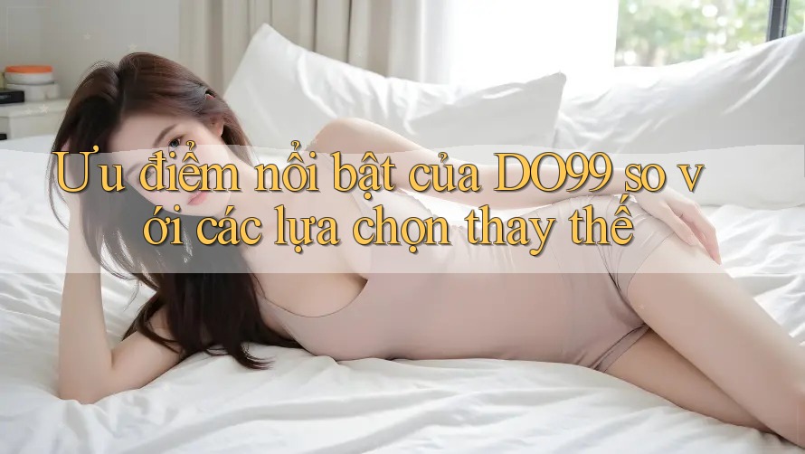 Ưu điểm nổi bật của DO99 so với các lựa chọn thay thế Ưu điểm nổi bật của DO99 so với các lựa chọn thay thế