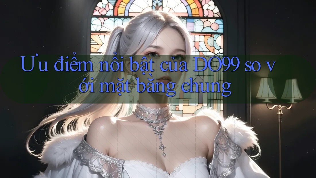 Ưu điểm nổi bật của DO99 so với mặt bằng chung Ưu điểm nổi bật của DO99 so với mặt bằng chung