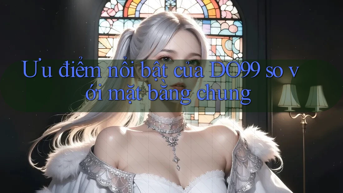 Ưu điểm nổi bật của DO99 so với mặt bằng chung Ưu điểm nổi bật của DO99 so với mặt bằng chung