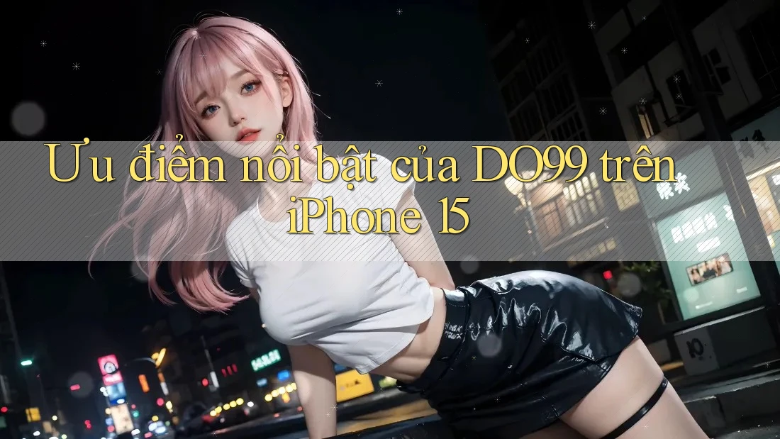Ưu điểm nổi bật của DO99 trên iPhone 15 Ưu điểm nổi bật của DO99 trên iPhone 15