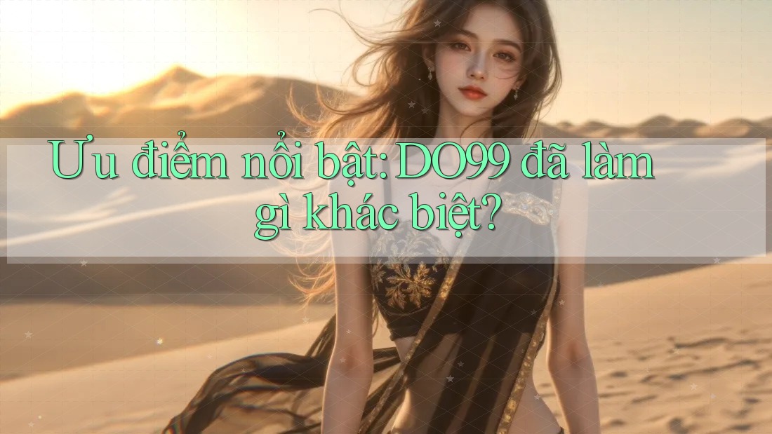 Ưu điểm nổi bật: DO99 đã làm gì khác biệt? Ưu điểm nổi bật: DO99 đã làm gì khác biệt?