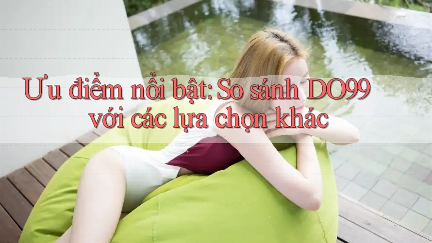 Ưu điểm nổi bật: So sánh DO99 với các lựa chọn khác Ưu điểm nổi bật: So sánh DO99 với các lựa chọn khác