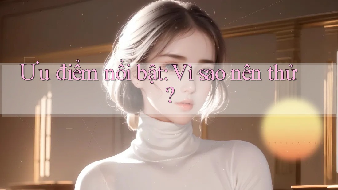 Ưu điểm nổi bật: Vì sao nên thử?