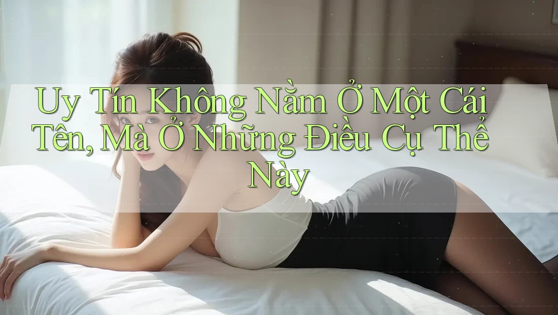Uy Tín Không Nằm Ở Một Cái Tên, Mà Ở Những Điều Cụ Thể Này Uy Tín Không Nằm Ở Một Cái Tên, Mà Ở Những Điều Cụ Thể Này