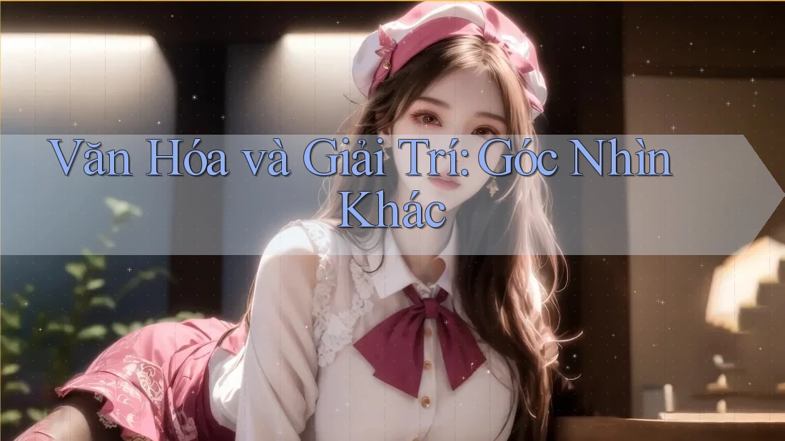 Văn Hóa và Giải Trí: Góc Nhìn Khác Văn Hóa và Giải Trí: Góc Nhìn Khác