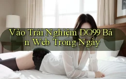 vào trải nghiệm do99 bản web trong ngày