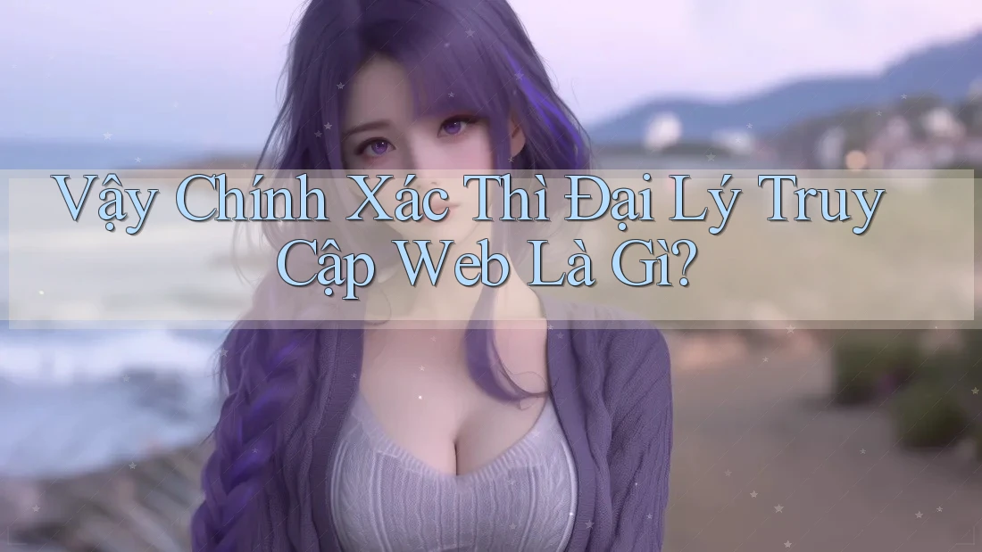 Vậy Chính Xác Thì Đại Lý Truy Cập Web Là Gì? Vậy Chính Xác Thì Đại Lý Truy Cập Web Là Gì?