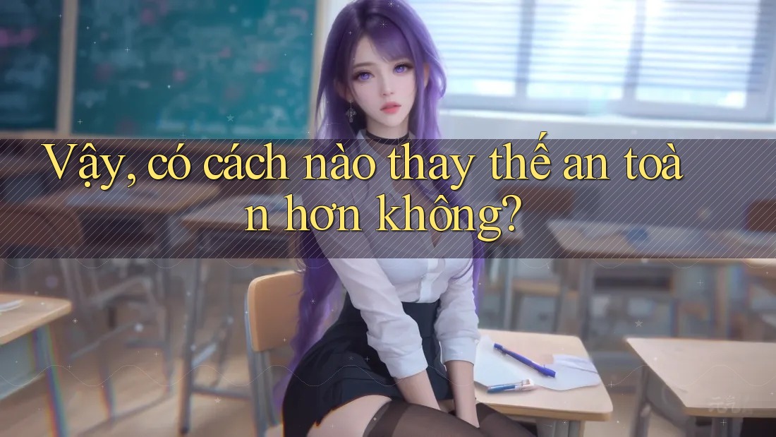 Vậy, có cách nào thay thế an toàn hơn không?