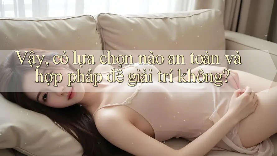 Vậy, có lựa chọn nào an toàn và hợp pháp để giải trí không?