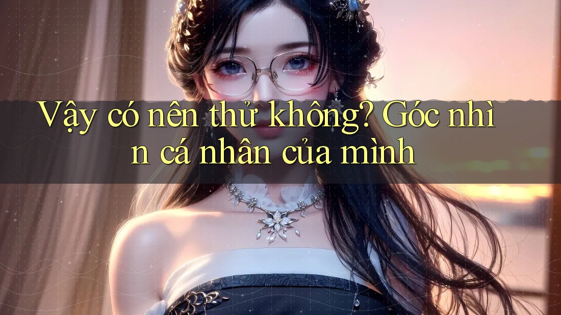 Vậy có nên thử không? Góc nhìn cá nhân của mình Vậy có nên thử không? Góc nhìn cá nhân của mình