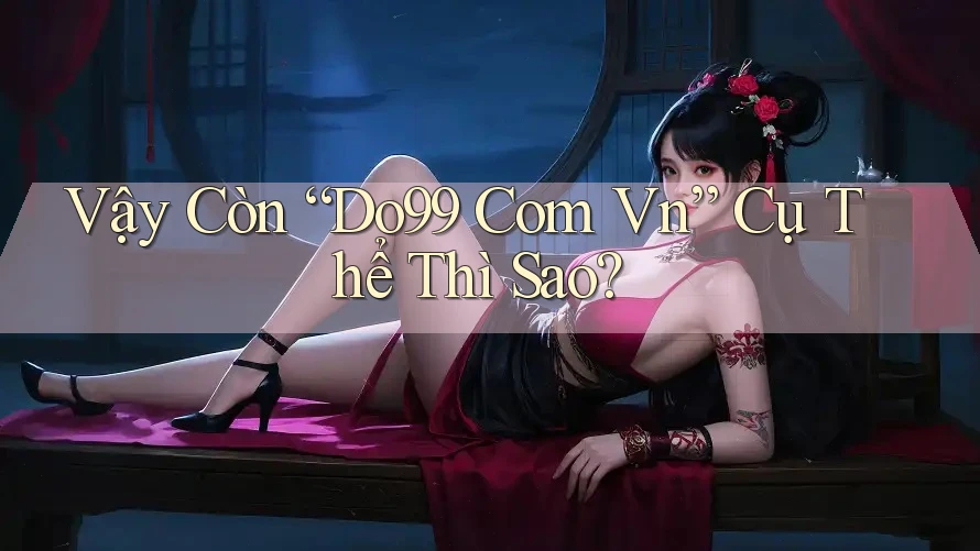 Vậy Còn “Do99 Com Vn” Cụ Thể Thì Sao? Vậy Còn “Do99 Com Vn” Cụ Thể Thì Sao?