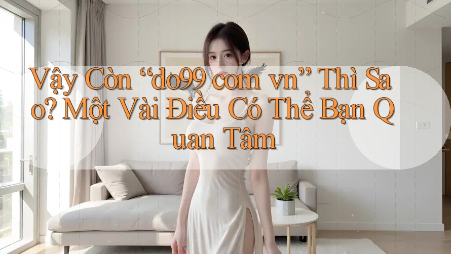Vậy Còn “do99 com vn” Thì Sao? Một Vài Điều Có Thể Bạn Quan Tâm Vậy Còn “do99 com vn” Thì Sao? Một Vài Điều Có Thể Bạn Quan Tâm