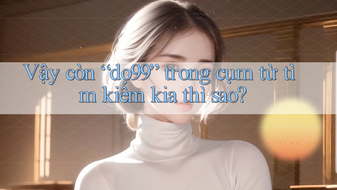 Vậy còn “do99” trong cụm từ tìm kiếm kia thì sao? Vậy còn “do99” trong cụm từ tìm kiếm kia thì sao?