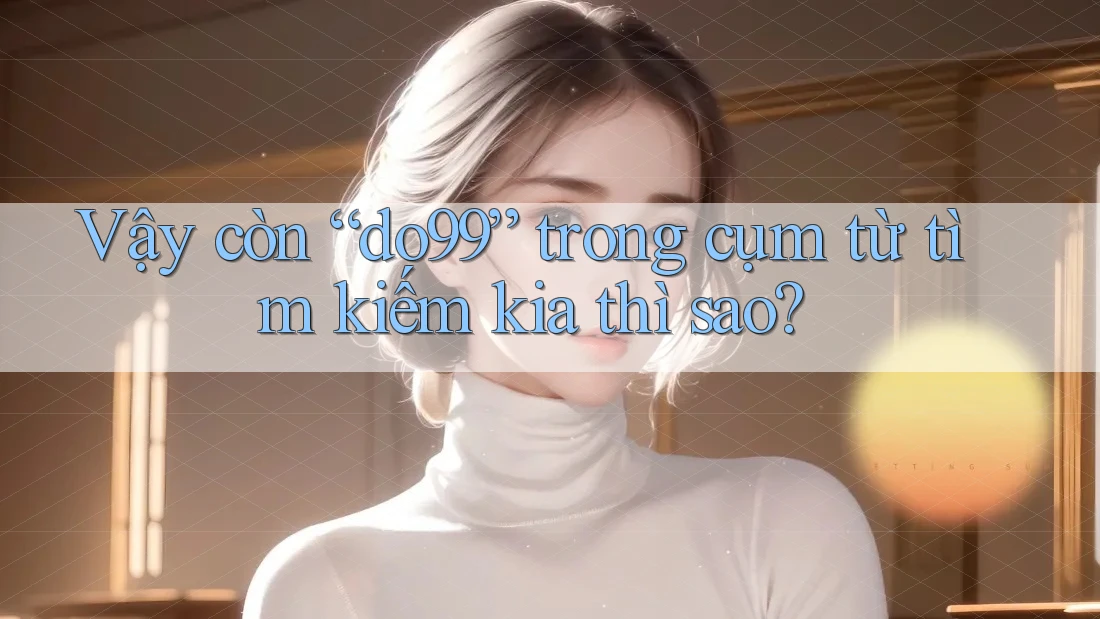 Vậy còn “do99” trong cụm từ tìm kiếm kia thì sao? Vậy còn “do99” trong cụm từ tìm kiếm kia thì sao?