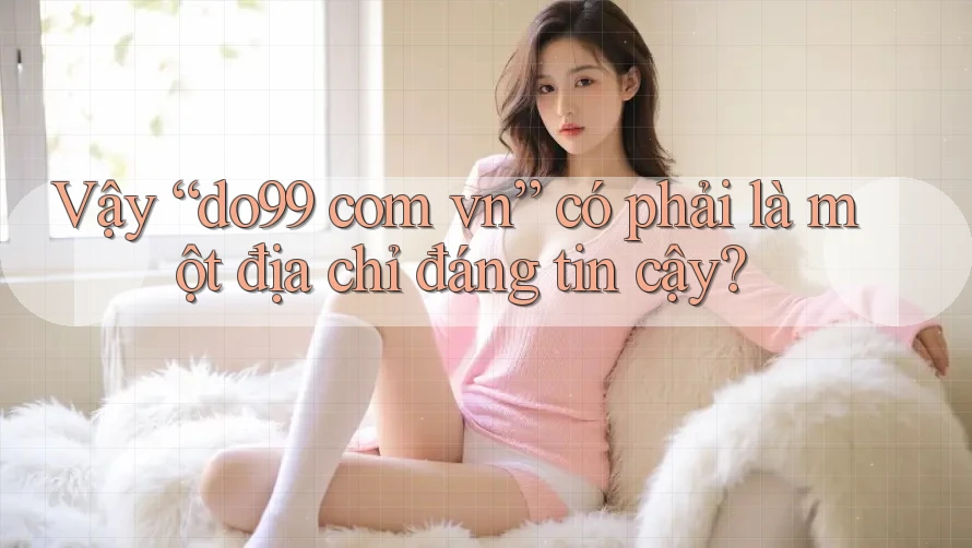 Vậy “do99 com vn” có phải là một địa chỉ đáng tin cậy? Vậy “do99 com vn” có phải là một địa chỉ đáng tin cậy?
