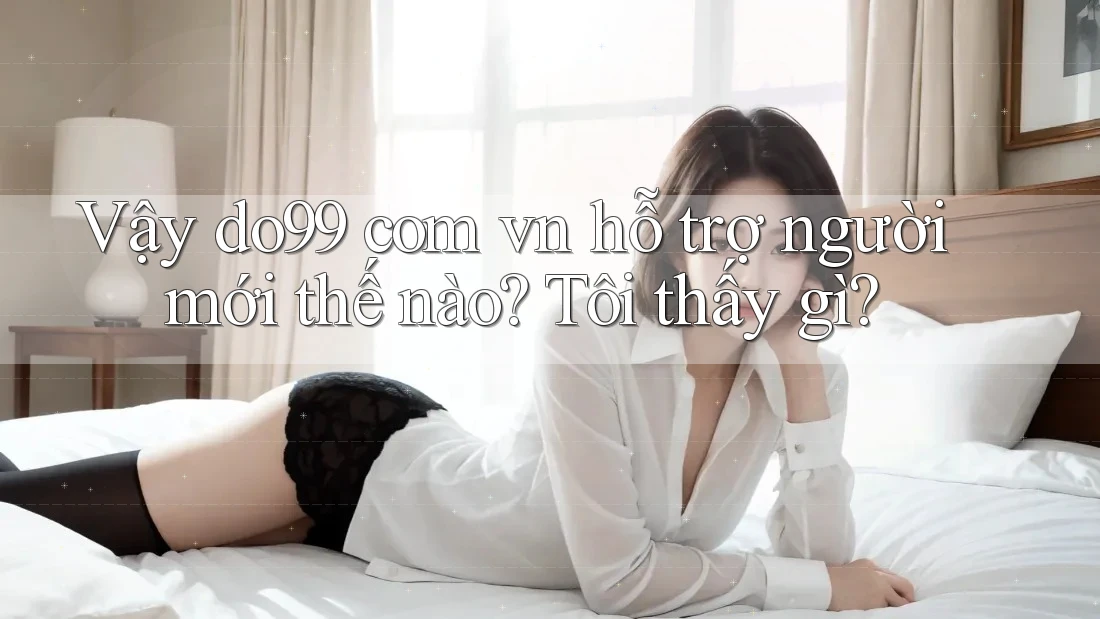 Vậy do99 com vn hỗ trợ người mới thế nào? Tôi thấy gì? Vậy do99 com vn hỗ trợ người mới thế nào? Tôi thấy gì?