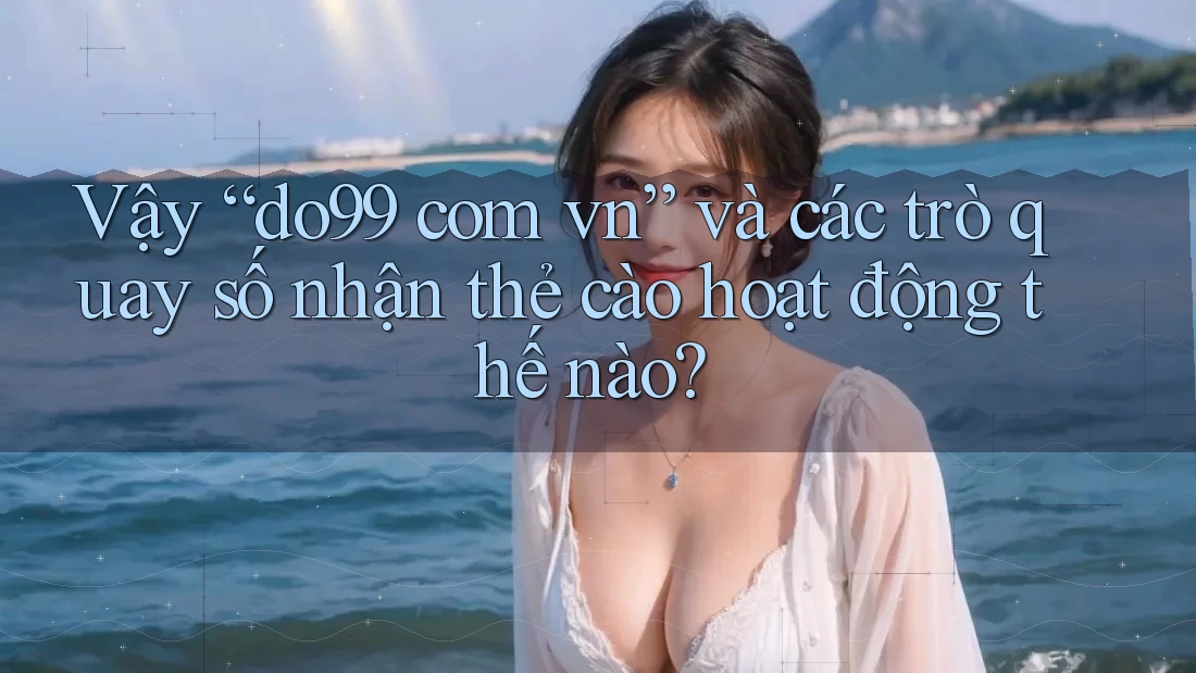 Vậy “do99 com vn” và các trò quay số nhận thẻ cào hoạt động thế nào?