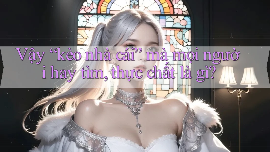 Vậy “kèo nhà cái” mà mọi người hay tìm, thực chất là gì? Vậy “kèo nhà cái” mà mọi người hay tìm, thực chất là gì?