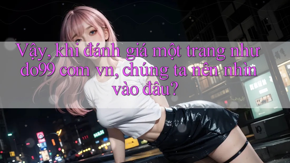 Vậy, khi đánh giá một trang như do99 com vn, chúng ta nên nhìn vào đâu? Vậy, khi đánh giá một trang như do99 com vn, chúng ta nên nhìn vào đâu?