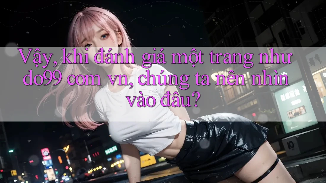 Vậy, khi đánh giá một trang như do99 com vn, chúng ta nên nhìn vào đâu? Vậy, khi đánh giá một trang như do99 com vn, chúng ta nên nhìn vào đâu?