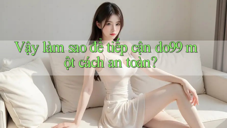 Vậy làm sao để tiếp cận do99 một cách an toàn? Vậy làm sao để tiếp cận do99 một cách an toàn?