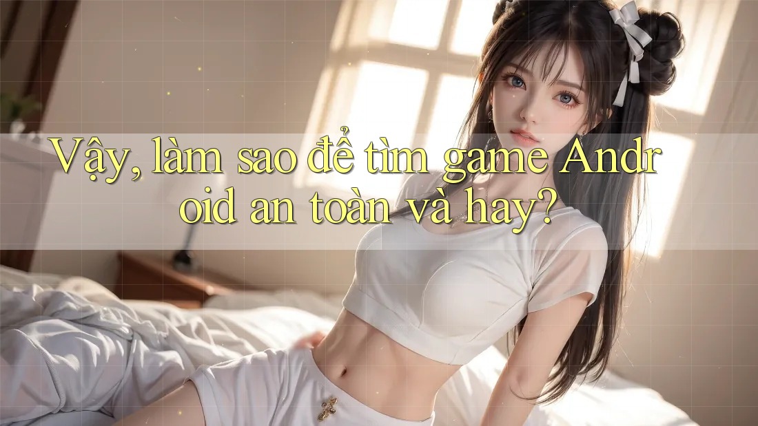 Vậy, làm sao để tìm game Android an toàn và hay? Vậy, làm sao để tìm game Android an toàn và hay?