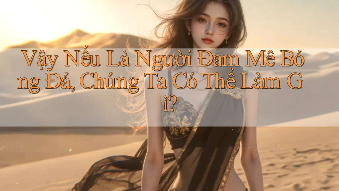 Vậy Nếu Là Người Đam Mê Bóng Đá, Chúng Ta Có Thể Làm Gì?