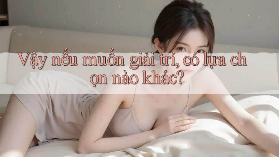 Vậy nếu muốn giải trí, có lựa chọn nào khác? Vậy nếu muốn giải trí, có lựa chọn nào khác?