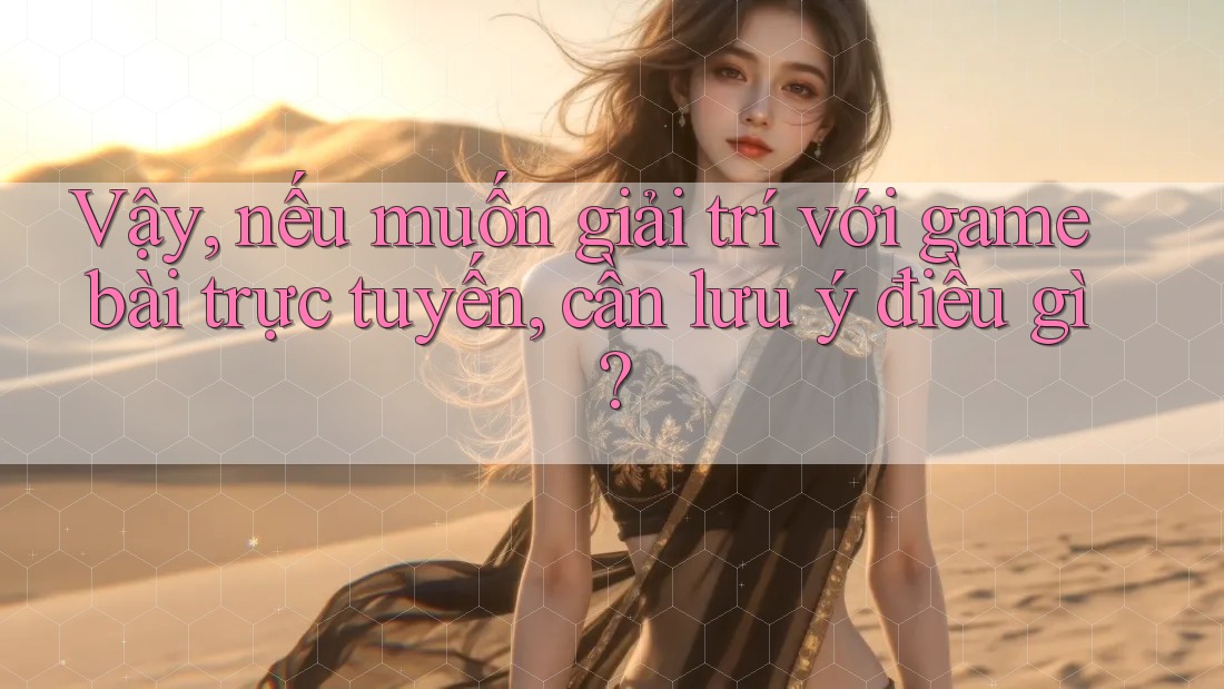 Vậy, nếu muốn giải trí với game bài trực tuyến, cần lưu ý điều gì? Vậy, nếu muốn giải trí với game bài trực tuyến, cần lưu ý điều gì?