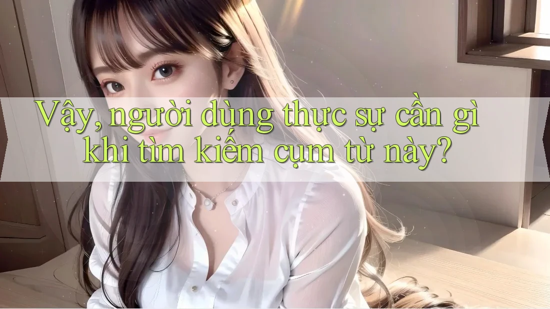 Vậy, người dùng thực sự cần gì khi tìm kiếm cụm từ này? Vậy, người dùng thực sự cần gì khi tìm kiếm cụm từ này?