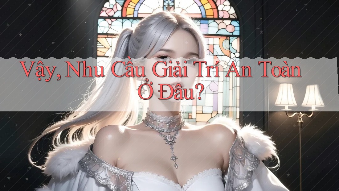 Vậy, Nhu Cầu Giải Trí An Toàn Ở Đâu? Vậy, Nhu Cầu Giải Trí An Toàn Ở Đâu?