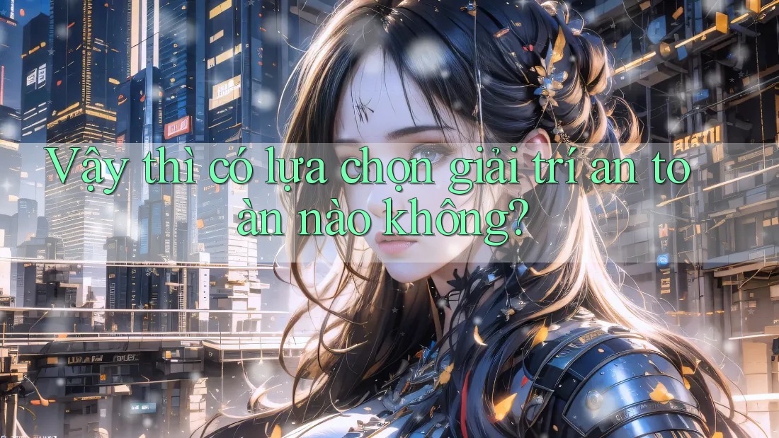 Vậy thì, có lựa chọn giải trí an toàn nào không? Vậy thì, có lựa chọn giải trí an toàn nào không?