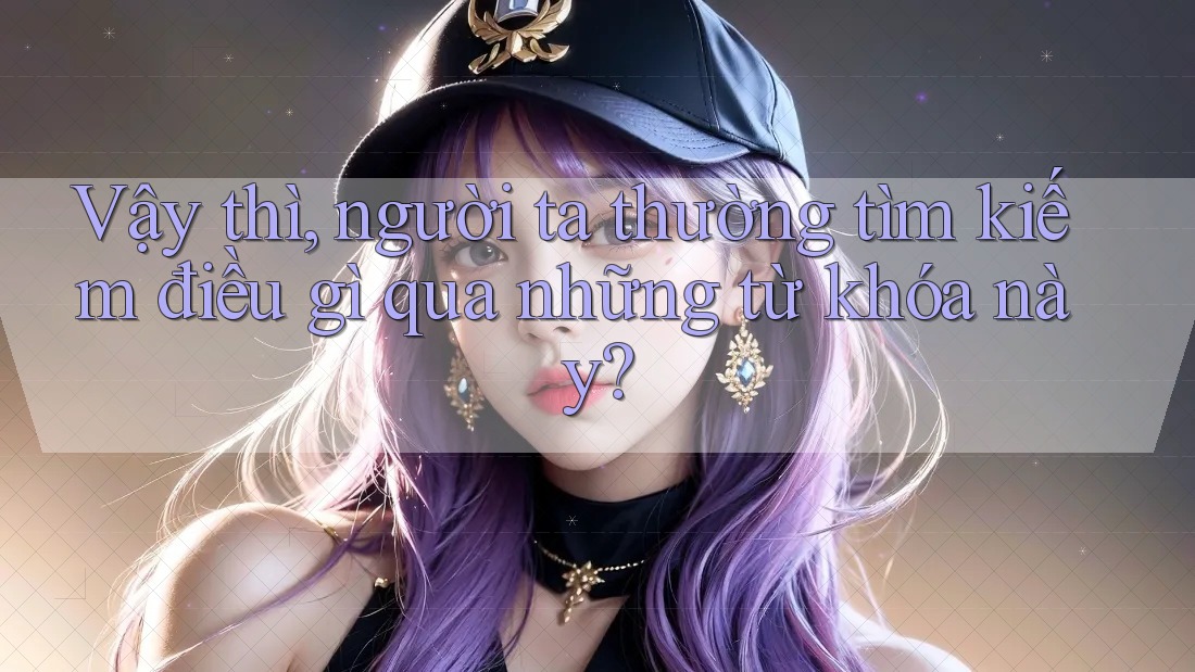 Vậy thì, người ta thường tìm kiếm điều gì qua những từ khóa này? Vậy thì, người ta thường tìm kiếm điều gì qua những từ khóa này?