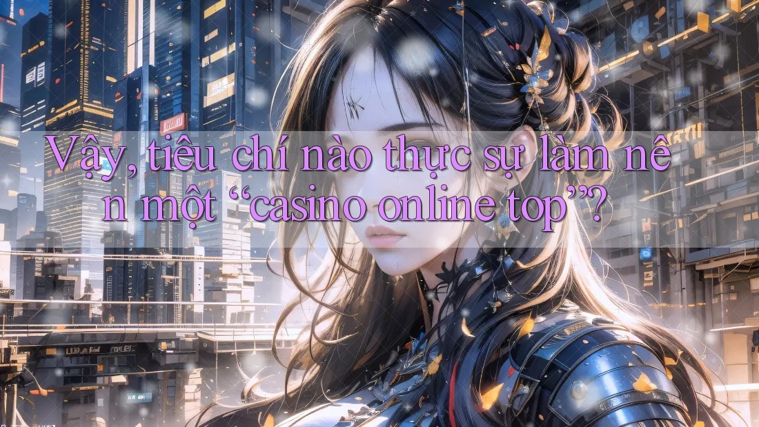 Vậy, tiêu chí nào thực sự làm nên một “casino online top”? Vậy, tiêu chí nào thực sự làm nên một “casino online top”?