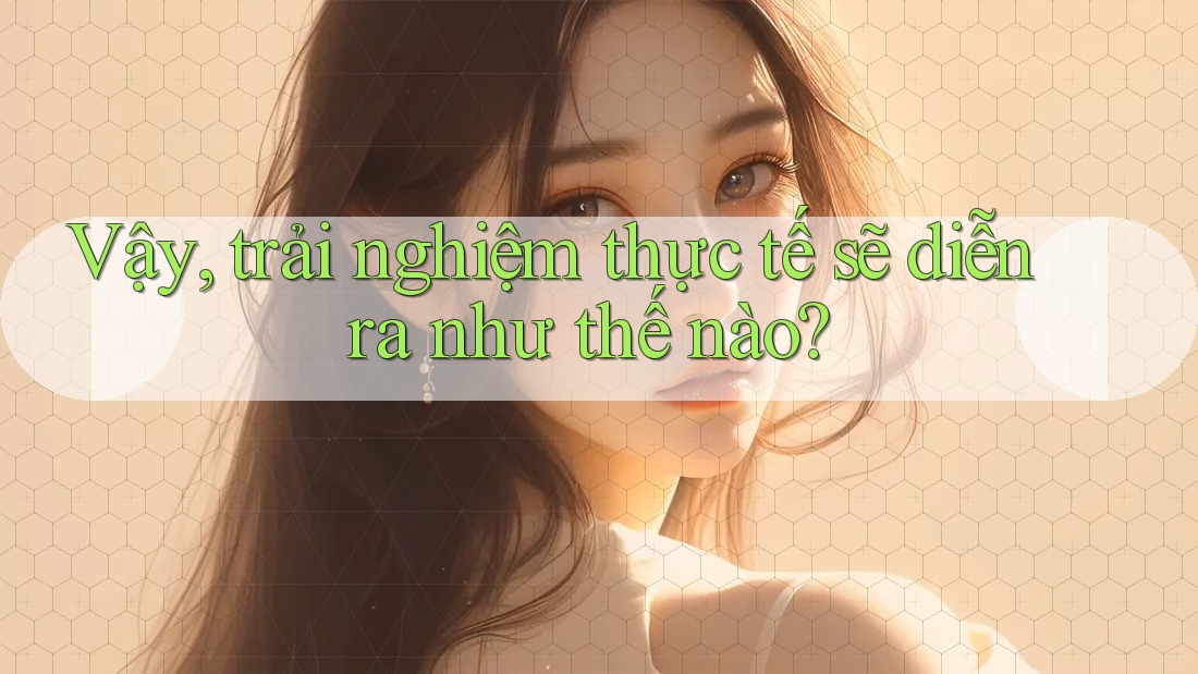 Vậy, trải nghiệm thực tế sẽ diễn ra như thế nào? Vậy, trải nghiệm thực tế sẽ diễn ra như thế nào?