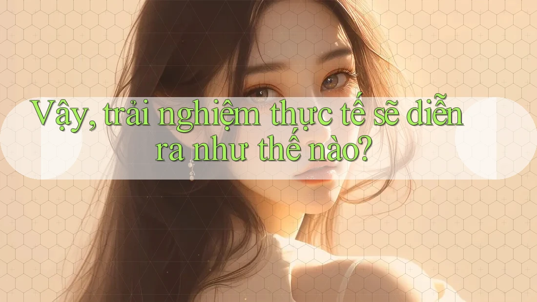 Vậy, trải nghiệm thực tế sẽ diễn ra như thế nào? Vậy, trải nghiệm thực tế sẽ diễn ra như thế nào?