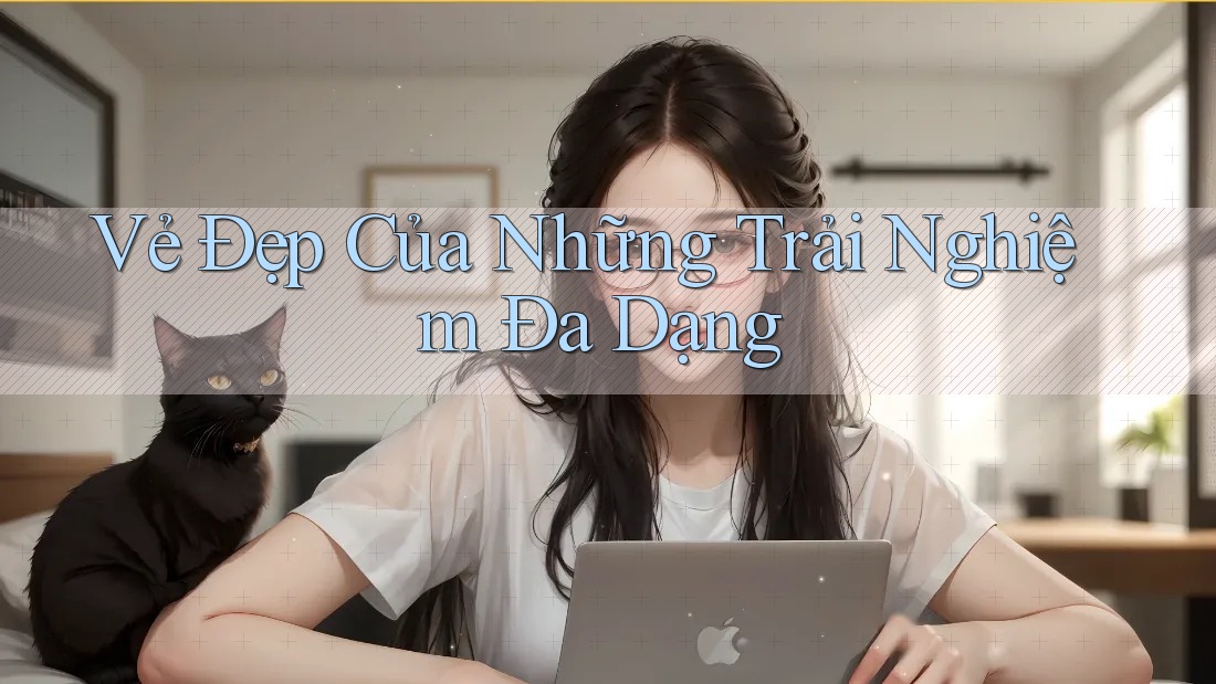Vẻ Đẹp Của Những Trải Nghiệm Đa Dạng Vẻ Đẹp Của Những Trải Nghiệm Đa Dạng