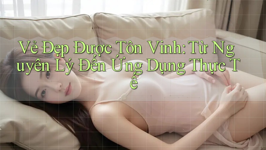 Vẻ Đẹp Được Tôn Vinh: Từ Nguyên Lý Đến Ứng Dụng Thực Tế Vẻ Đẹp Được Tôn Vinh: Từ Nguyên Lý Đến Ứng Dụng Thực Tế