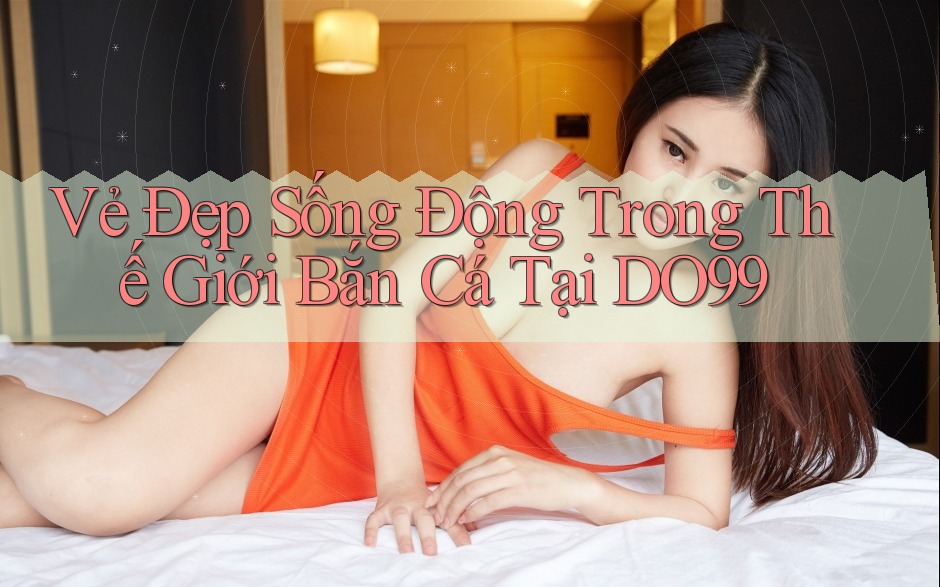 Vẻ Đẹp Sống Động Trong Thế Giới Bắn Cá Tại DO99 Vẻ Đẹp Sống Động Trong Thế Giới Bắn Cá Tại DO99