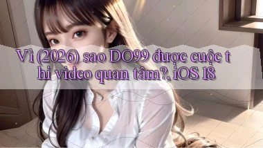 Vì (2026) sao DO99 được cuộc thi video quan tâm, iOS 18