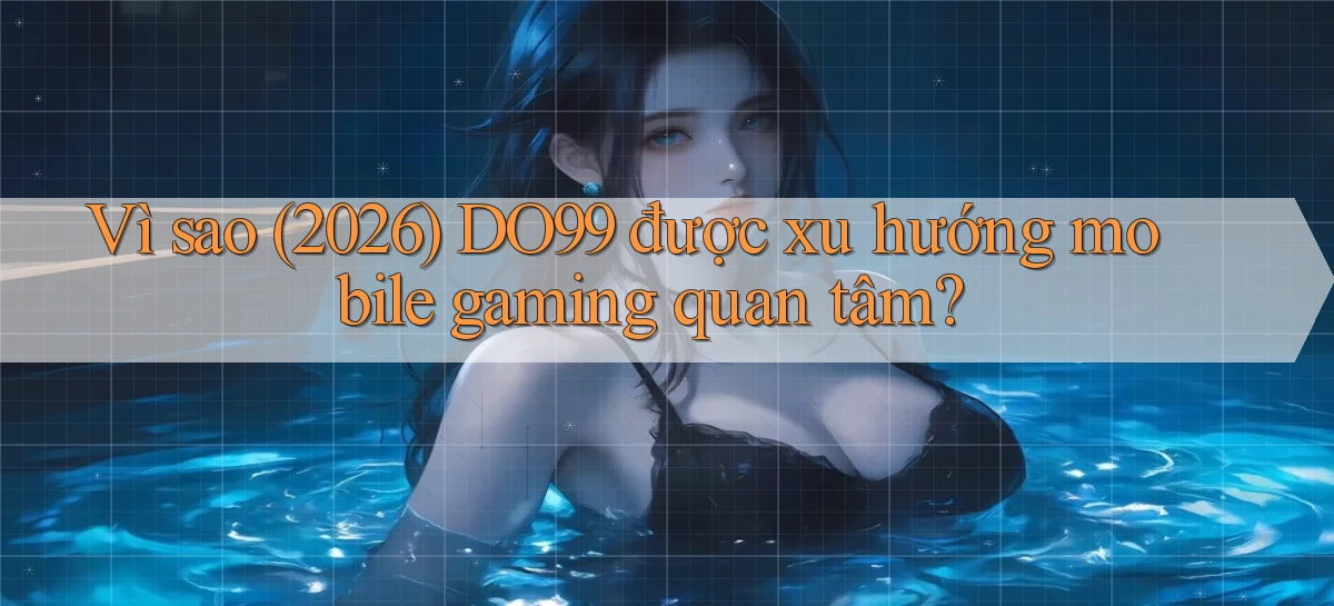 Vì sao (2026) DO99 được xu hướng mobile gaming quan tâm