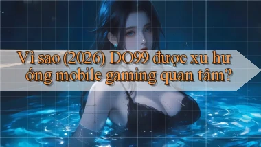 Vì sao (2026) DO99 được xu hướng mobile gaming quan tâm